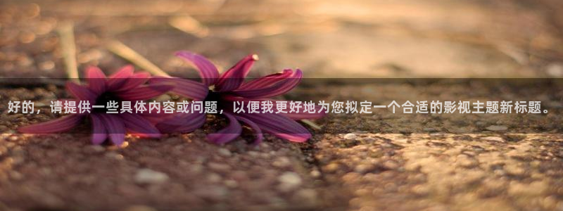 樱桃视频传媒：好的，请提供一些具体内容或问题，以便我更好地为您拟定一个合适的影视主题新标题。