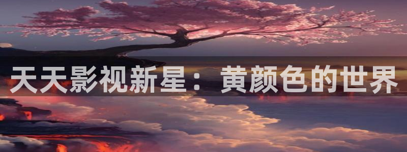 樱桃视频破解版：天天影视新星：黄颜色的世界
