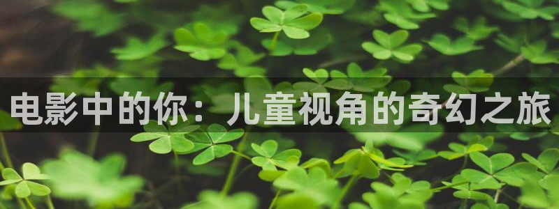 樱桃视频直播免费：电影中的你：儿童视角的奇幻之旅