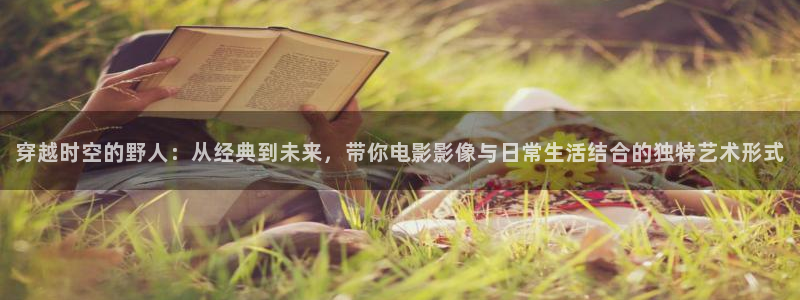 樱桃观看视频：穿越时空的野人：从经典到未来，带你电影影像与日常生活结合的独特艺术形式