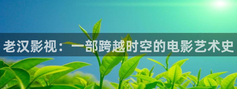 樱桃视频软件安装下载：老汉影视：一部跨越时空的电影艺术史