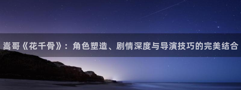新樱桃视频：嵩哥《花千骨》：角色塑造、剧情深度与导演技巧的完美结合