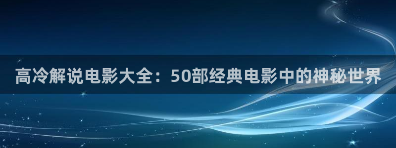樱桃小视频免费观看在线：高冷解说电影大全：50部经典电影中的神秘世界