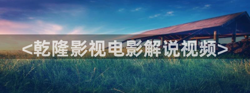 樱桃视频下载app下载安装：<乾隆影视电影解说视频>