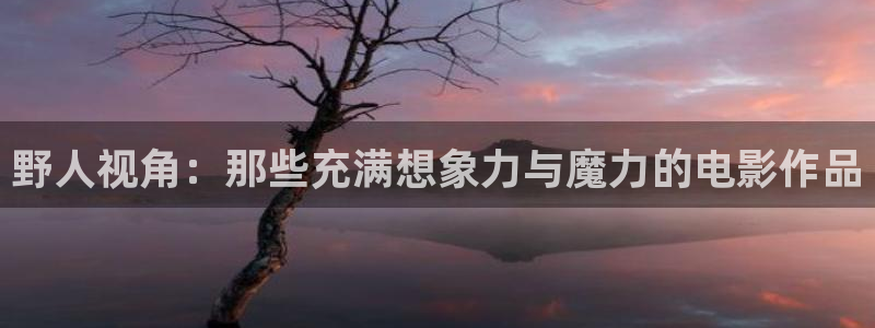 樱桃的种类：野人视角：那些充满想象力与魔力的电影作品