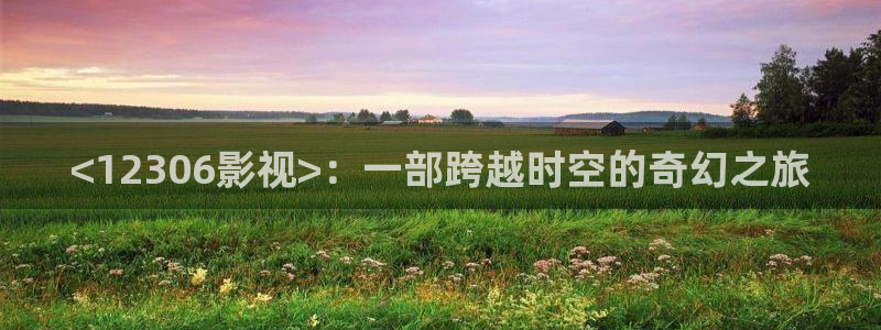 樱桃视频色版下载：<12306影视>：一部跨越时空的奇幻之旅