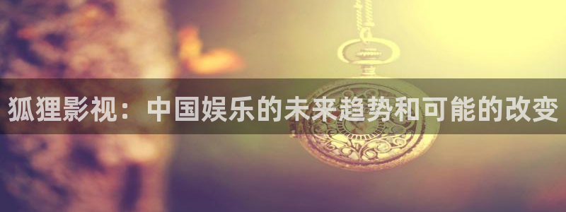 樱桃视频app官网下载：狐狸影视：中国娱乐的未来趋势和可能的改变
